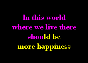 In this world
Where we live there

should be

more happiness