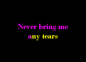 N ever bring me

any tears