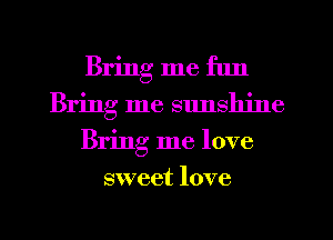 Bring me fun
Bring me sunshine
Bring me love
sweet love