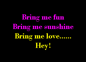Bring me fun
Bring me sunshine
Bring me love......

Hey I