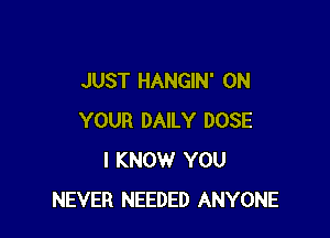 JUST HANGIN' ON

YOUR DAILY DOSE
I KNOW YOU
NEVER NEEDED ANYONE