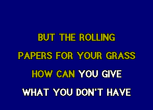 BUT THE ROLLING

PAPERS FOR YOUR GRASS
HOW CAN YOU GIVE
WHAT YOU DON'T HAVE