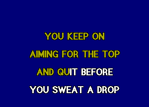 YOU KEEP ON

AIMING FOR THE TOP
AND QUIT BEFORE
YOU SWEAT A DROP