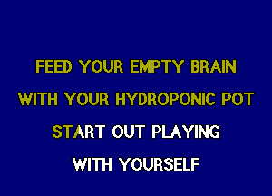 FEED YOUR EMPTY BRAIN

WITH YOUR HYDROPONIC POT
START OUT PLAYING
WITH YOURSELF
