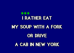 l RATHER EAT

MY SOUP WITH A FORK
0R DRIVE
A CAB IN NEW YORK