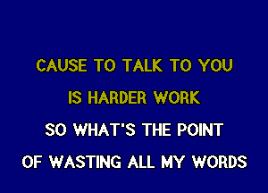 CAUSE TO TALK TO YOU

IS HARDER WORK
SO WHAT'S THE POINT
OF WASTING ALL MY WORDS