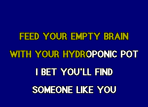 FEED YOUR EMPTY BRAIN

WITH YOUR HYDROPONIC POT
I BET YOU'LL FIND
SOMEONE LIKE YOU