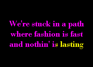 W e're stuck in a path
Where fashion is fast
and nothin' is lasting