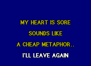 MY HEART IS SORE

SOUNDS LIKE
A CHEAP METAPHOFL
I'LL LEAVE AGAIN