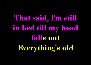 That said, I'm still
in bed till my head
falls out
Everything's old