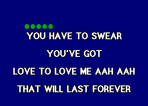 YOU HAVE TO SWEAR

YOU'VE GOT
LOVE TO LOVE ME AAH AAH
THAT WILL LAST FOREVER