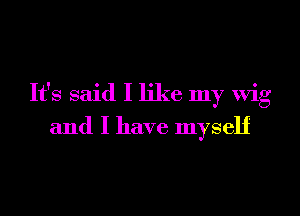 It's said I like my Wig
and I have myself