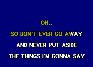 0H..

80 DON'T EVER GO AWAY
AND NEVER PUT ASIDE
THE THINGS I'M GONNA SAY