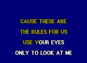 CAUSE THESE ARE

THE RULES FOR US
USE YOUR EYES
ONLY TO LOOK AT ME