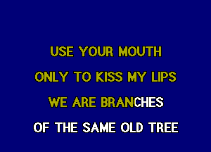 USE YOUR MOUTH

ONLY T0 KISS MY LIPS
WE ARE BRANCHES
OF THE SAME OLD TREE