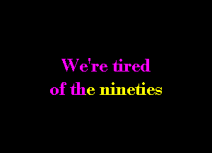 W e're tired

of the nineties