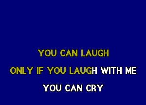 YOU CAN LAUGH
ONLY IF YOU LAUGH WITH ME
YOU CAN CRY