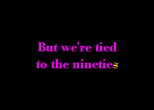 But we're tied

to the nineties