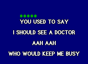 YOU USED TO SAY

I SHOULD SEE A DOCTOR
AAH AAH
WHO WOULD KEEP ME BUSY