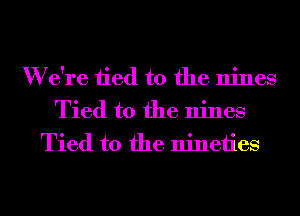 W e're tied to the nines
Tied to the nines
Tied to the nineties