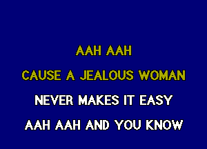 AAH AAH

CAUSE A JEALOUS WOMAN
NEVER MAKES IT EASY
AAH AAH AND YOU KNOW