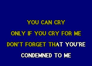 YOU CAN CRY

ONLY IF YOU CRY FOR ME
DON'T FORGET THAT YOU'RE
CONDEMNED TO ME