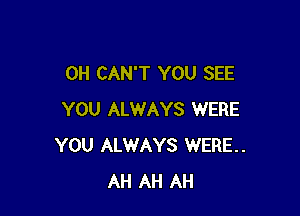 0H CAN'T YOU SEE

YOU ALWAYS WERE
YOU ALWAYS WERE.
AH AH AH