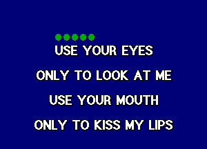 USE YOUR EYES

ONLY TO LOOK AT ME
USE YOUR MOUTH
ONLY T0 KISS MY LIPS