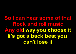 So I can hear some of that
. Rock and roll music
Any old way you choose it
It's got a back beat you
--can't lose it