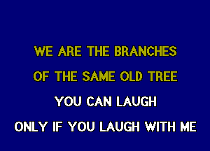 WE ARE THE BRANCHES
OF THE SAME OLD TREE
YOU CAN LAUGH
ONLY IF YOU LAUGH WITH ME