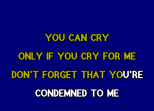 YOU CAN CRY

ONLY IF YOU CRY FOR ME
DON'T FORGET THAT YOU'RE
CONDEMNED TO ME