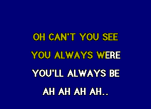 0H CAN'T YOU SEE

YOU ALWAYS WERE
YOU'LL ALWAYS BE
AH AH AH AH..