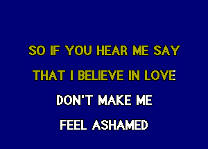 SO IF YOU HEAR ME SAY

THAT I BELIEVE IN LOVE
DON'T MAKE ME
FEEL ASHAMED