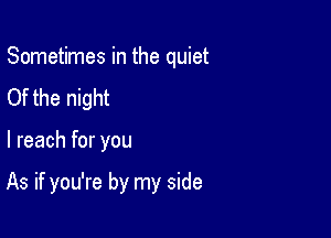 Sometimes in the quiet
Of the night

I reach for you

As if you're by my side