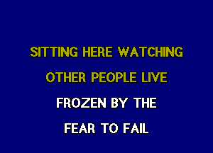 SITTING HERE WATCHING

OTHER PEOPLE LIVE
FROZEN BY THE
FEAR T0 FAIL