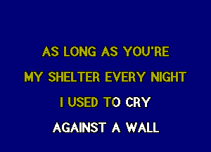 AS LONG AS YOU'RE

MY SHELTER EVERY NIGHT
I USED TO CRY
AGAINST A WALL