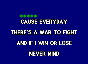 CAUSE EVERYDAY

THERE'S A WAR TO FIGHT
AND IF I WIN 0R LOSE
NEVER MIND