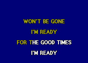 WON'T BE GONE

I'M READY
FOR THE GOOD TIMES
I'M READY