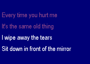 lwipe away the tears

Sit down in front of the mirror