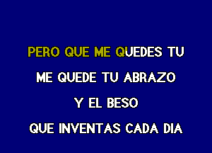 PERO QUE ME QUEDES TU

ME QUEDE TU ABRAZO
Y EL BESO
QUE INVENTAS CADA DIA