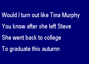 Would I turn out like Tina Murphy

You know after she left Steve

She went back to coIlege

To graduate this autumn
