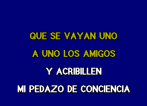 QUE SE VAYAN UNO

A UNO LOS AMIGOS
Y ACRIBILLEN
Ml PEDAZO DE CONCIENCIA