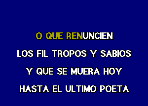 0 QUE RENUNCIEN

LOS FIL TROPOS Y SABIOS
Y QUE SE MUERA HOY
HASTA EL ULTIMO POETA