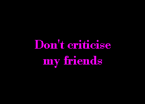 Don't criticise

my friends