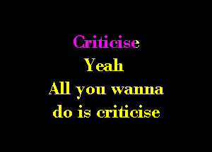 Criticise
Yeah

All you wanna

do is criticise