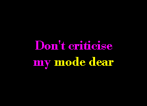 Don't criticise

my mode dear