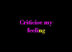 Criticise my

feeling