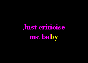 Just criticise

me baby