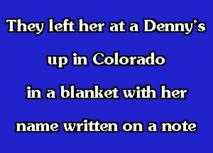 They left her at a Denny's

up in Colorado
in a blanket with her

name written on a note