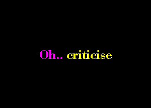 Oh.. criticise